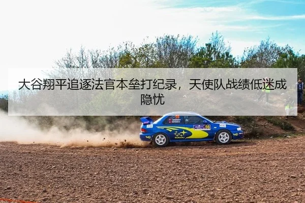 大谷翔平追逐法官本垒打纪录，天使队战绩低迷成隐忧