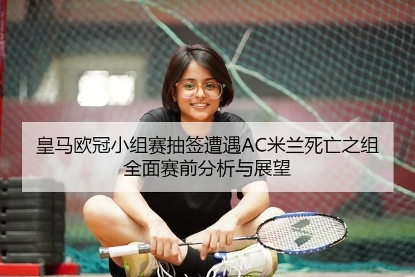 皇马欧冠小组赛抽签遭遇AC米兰死亡之组全面赛前分析与展望